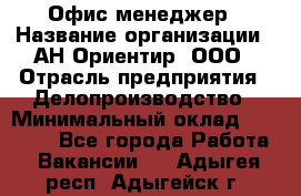 Офис-менеджер › Название организации ­ АН Ориентир, ООО › Отрасль предприятия ­ Делопроизводство › Минимальный оклад ­ 45 000 - Все города Работа » Вакансии   . Адыгея респ.,Адыгейск г.